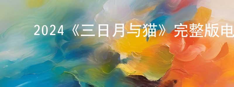 ﻿陈锡唐发布﻿2024《三日月与猫》完整版电影/在线观看/百度云-美剧天堂